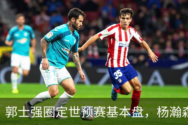 郭士强圈定世预赛基本盘，杨瀚森回归补齐内线拼图，徐杰有新动向！